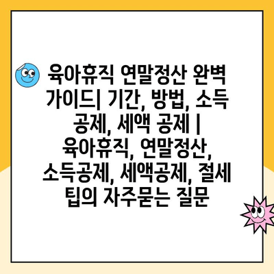 육아휴직 연말정산 완벽 가이드| 기간, 방법, 소득 공제, 세액 공제 | 육아휴직, 연말정산, 소득공제, 세액공제, 절세 팁