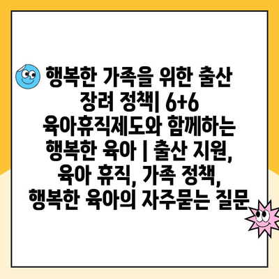 행복한 가족을 위한 출산 장려 정책| 6+6 육아휴직제도와 함께하는 행복한 육아 | 출산 지원, 육아 휴직, 가족 정책, 행복한 육아