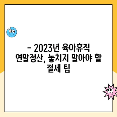 육아휴직 연말정산, 기간과 방법 완벽 정리 | 2023년 최신 정보, 절세 팁 포함