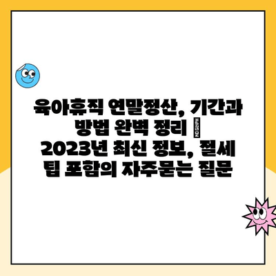 육아휴직 연말정산, 기간과 방법 완벽 정리 | 2023년 최신 정보, 절세 팁 포함