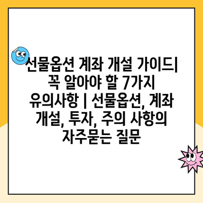 선물옵션 계좌 개설 가이드| 꼭 알아야 할 7가지 유의사항 | 선물옵션, 계좌 개설, 투자, 주의 사항