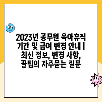 2023년 공무원 육아휴직 기간 및 급여 변경 안내 | 최신 정보, 변경 사항, 꿀팁