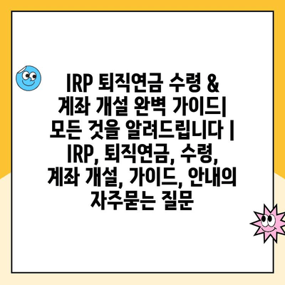 IRP 퇴직연금 수령 & 계좌 개설 완벽 가이드|  모든 것을 알려드립니다 | IRP, 퇴직연금, 수령, 계좌 개설, 가이드, 안내