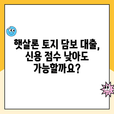 햇살론 토지 담보 대출, 신용 점수가 낮아도 가능할까요? | 신용대출, 부동산담보대출, 대출 조건