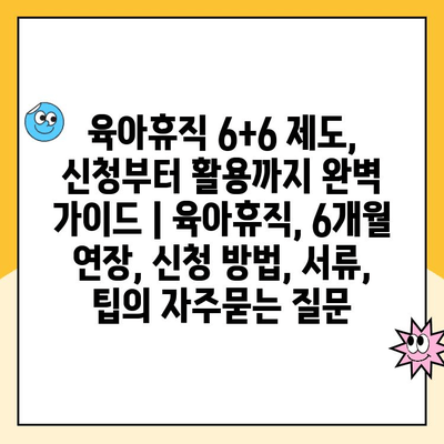 육아휴직 6+6 제도, 신청부터 활용까지 완벽 가이드 | 육아휴직, 6개월 연장, 신청 방법, 서류, 팁