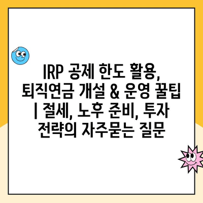 IRP 공제 한도 활용, 퇴직연금 개설 & 운영 꿀팁 | 절세, 노후 준비, 투자 전략