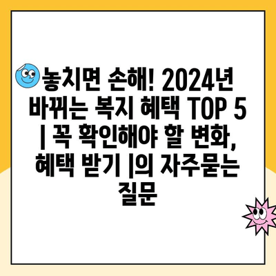 놓치면 손해! 2024년 바뀌는 복지 혜택 TOP 5 | 꼭 확인해야 할 변화, 혜택 받기 |