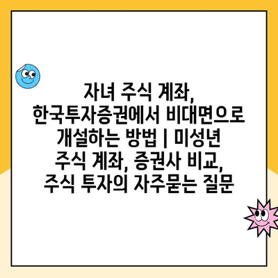 자녀 주식 계좌, 한국투자증권에서 비대면으로 개설하는 방법 | 미성년 주식 계좌, 증권사 비교, 주식 투자