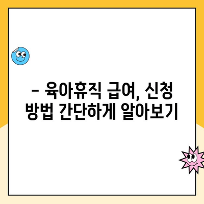 육아휴직 급여 신청 완벽 가이드| 절차, 서류, 급여 상한액까지 한번에! | 육아휴직, 급여, 신청 방법, 상한액, 필수 서류