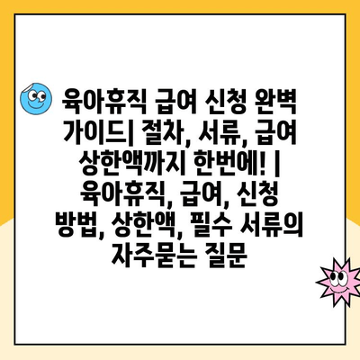 육아휴직 급여 신청 완벽 가이드| 절차, 서류, 급여 상한액까지 한번에! | 육아휴직, 급여, 신청 방법, 상한액, 필수 서류