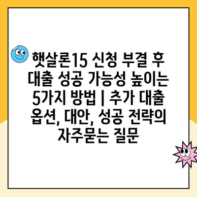 햇살론15 신청 부결 후 대출 성공 가능성 높이는 5가지 방법 | 추가 대출 옵션, 대안, 성공 전략