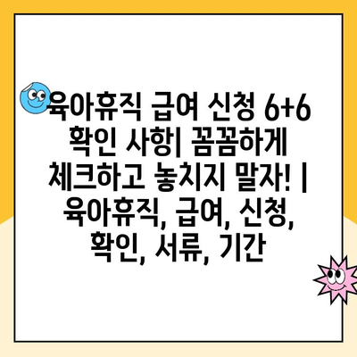 육아휴직 급여 신청 6+6 확인 사항| 꼼꼼하게 체크하고 놓치지 말자! | 육아휴직, 급여, 신청, 확인, 서류, 기간