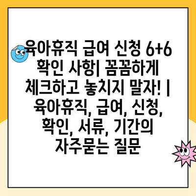 육아휴직 급여 신청 6+6 확인 사항| 꼼꼼하게 체크하고 놓치지 말자! | 육아휴직, 급여, 신청, 확인, 서류, 기간