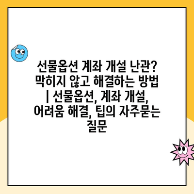 선물옵션 계좌 개설 난관? 막히지 않고 해결하는 방법 | 선물옵션, 계좌 개설, 어려움 해결, 팁