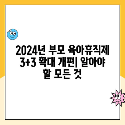 2024년 부모 육아휴직제 3+3 확대 개편| 알아야 할 모든 것 | 육아휴직, 부모휴직, 출산휴가, 육아 지원 정책