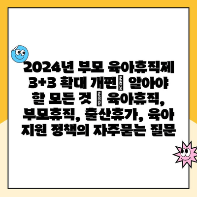 2024년 부모 육아휴직제 3+3 확대 개편| 알아야 할 모든 것 | 육아휴직, 부모휴직, 출산휴가, 육아 지원 정책