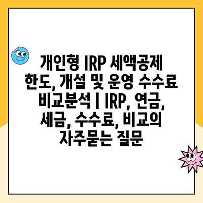 개인형 IRP 세액공제 한도, 개설 및 운영 수수료 비교분석 | IRP, 연금, 세금, 수수료, 비교