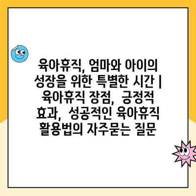 육아휴직, 엄마와 아이의 성장을 위한 특별한 시간 | 육아휴직 장점,  긍정적 효과,  성공적인 육아휴직 활용법