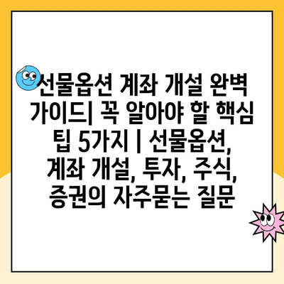 선물옵션 계좌 개설 완벽 가이드| 꼭 알아야 할 핵심 팁 5가지 | 선물옵션, 계좌 개설, 투자, 주식, 증권