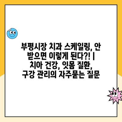 부평시장 치과 스케일링, 안 받으면 이렇게 된다?! | 치아 건강, 잇몸 질환, 구강 관리