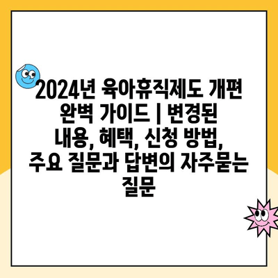 2024년 육아휴직제도 개편 완벽 가이드 | 변경된 내용, 혜택, 신청 방법, 주요 질문과 답변