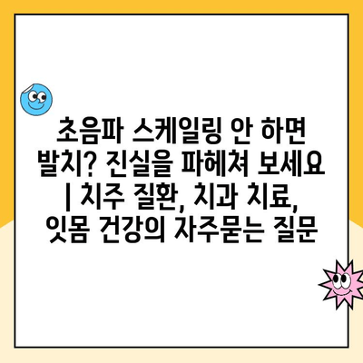 초음파 스케일링 안 하면 발치? 진실을 파헤쳐 보세요 | 치주 질환, 치과 치료, 잇몸 건강