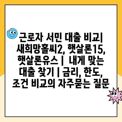 근로자 서민 대출 비교| 새희망홀씨2, 햇살론15, 햇살론유스 |  내게 맞는 대출 찾기 | 금리, 한도, 조건 비교