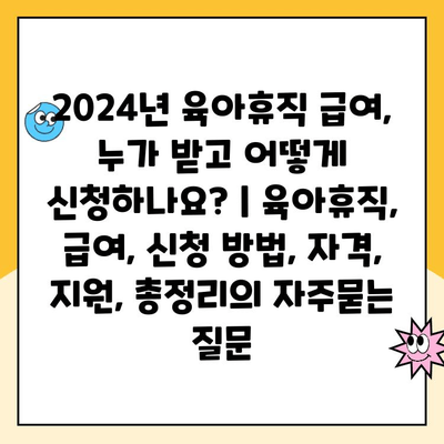 2024년 육아휴직 급여, 누가 받고 어떻게 신청하나요? | 육아휴직, 급여, 신청 방법, 자격, 지원, 총정리