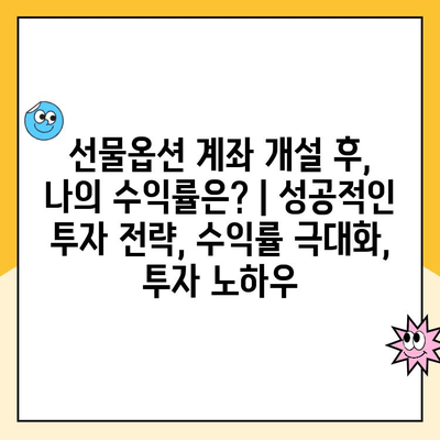 선물옵션 계좌 개설 후, 나의 수익률은? | 성공적인 투자 전략, 수익률 극대화, 투자 노하우