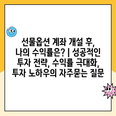 선물옵션 계좌 개설 후, 나의 수익률은? | 성공적인 투자 전략, 수익률 극대화, 투자 노하우