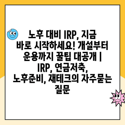 노후 대비 IRP, 지금 바로 시작하세요! 개설부터 운용까지 꿀팁 대공개 | IRP, 연금저축, 노후준비, 재테크