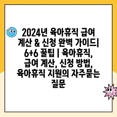 2024년 육아휴직 급여 계산 & 신청 완벽 가이드| 6+6 꿀팁 | 육아휴직, 급여 계산, 신청 방법, 육아휴직 지원