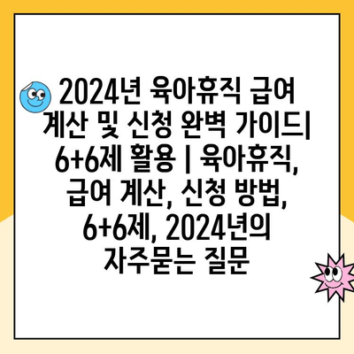 2024년 육아휴직 급여 계산 및 신청 완벽 가이드| 6+6제 활용 | 육아휴직, 급여 계산, 신청 방법, 6+6제, 2024년