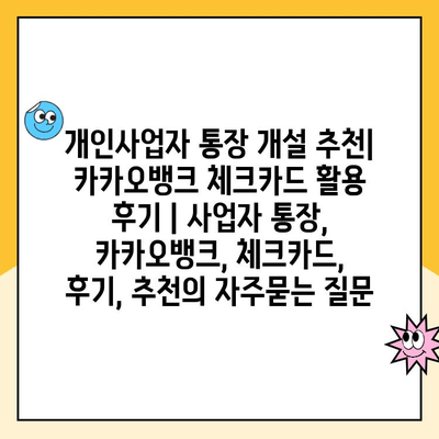 개인사업자 통장 개설 추천| 카카오뱅크 체크카드 활용 후기 | 사업자 통장, 카카오뱅크, 체크카드, 후기, 추천