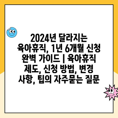 2024년 달라지는 육아휴직, 1년 6개월 신청 완벽 가이드 | 육아휴직 제도, 신청 방법, 변경 사항, 팁