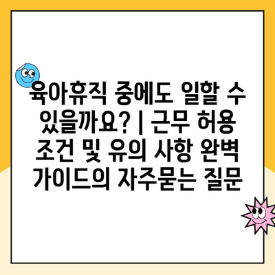 육아휴직 중에도 일할 수 있을까요? | 근무 허용 조건 및 유의 사항 완벽 가이드