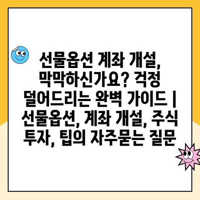 선물옵션 계좌 개설, 막막하신가요? 걱정 덜어드리는 완벽 가이드 | 선물옵션, 계좌 개설, 주식 투자, 팁