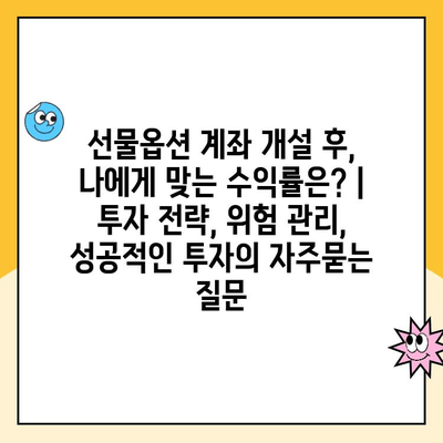 선물옵션 계좌 개설 후, 나에게 맞는 수익률은? | 투자 전략, 위험 관리, 성공적인 투자