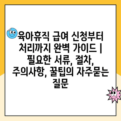 육아휴직 급여 신청부터 처리까지 완벽 가이드 |  필요한 서류, 절차, 주의사항, 꿀팁