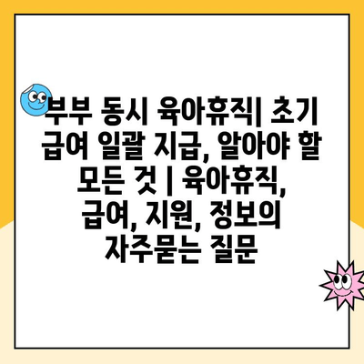 부부 동시 육아휴직| 초기 급여 일괄 지급, 알아야 할 모든 것 | 육아휴직, 급여, 지원, 정보