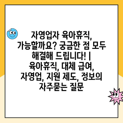 자영업자 육아휴직, 가능할까요? 궁금한 점 모두 해결해 드립니다! | 육아휴직, 대체 급여, 자영업, 지원 제도, 정보