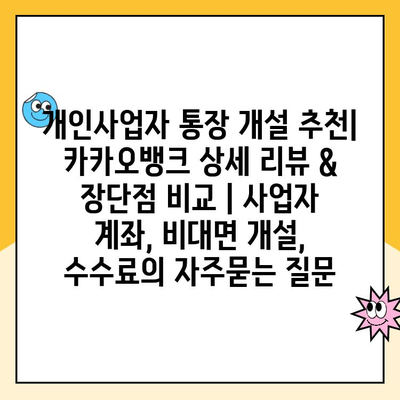 개인사업자 통장 개설 추천| 카카오뱅크 상세 리뷰 & 장단점 비교 | 사업자 계좌, 비대면 개설, 수수료