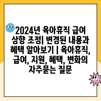 2024년 육아휴직 급여 상향 조정| 변경된 내용과 혜택 알아보기 | 육아휴직, 급여, 지원, 혜택, 변화