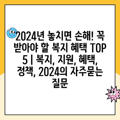 2024년 놓치면 손해! 꼭 받아야 할 복지 혜택 TOP 5 | 복지, 지원, 혜택, 정책, 2024