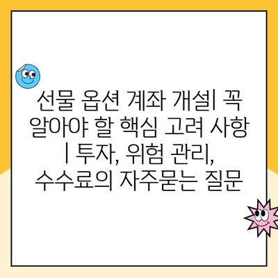 선물 옵션 계좌 개설| 꼭 알아야 할 핵심 고려 사항 | 투자, 위험 관리, 수수료