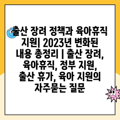 출산 장려 정책과 육아휴직 지원| 2023년 변화된 내용 총정리 | 출산 장려, 육아휴직, 정부 지원,  출산 휴가, 육아 지원