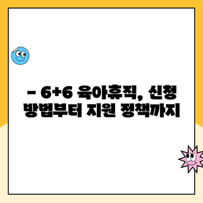 아빠 육아휴직 1년 6개월, 6+6 신청 완벽 가이드 |  육아휴직 기간, 신청 방법, 지원 정책