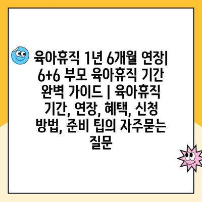 육아휴직 1년 6개월 연장| 6+6 부모 육아휴직 기간 완벽 가이드 | 육아휴직 기간, 연장, 혜택, 신청 방법, 준비 팁