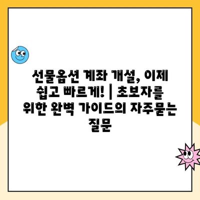 선물옵션 계좌 개설, 이제 쉽고 빠르게! | 초보자를 위한 완벽 가이드