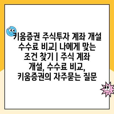 키움증권 주식투자 계좌 개설 수수료 비교| 나에게 맞는 조건 찾기 | 주식 계좌 개설, 수수료 비교, 키움증권